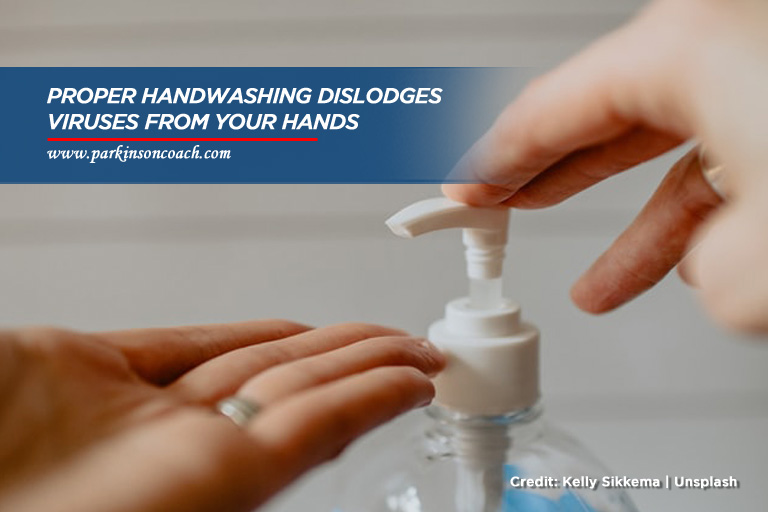 Proper handwashing dislodges viruses from your hands
